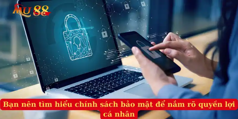 Bạn nên tìm hiểu chính sách bảo mật để nắm rõ quyền lợi cá nhân